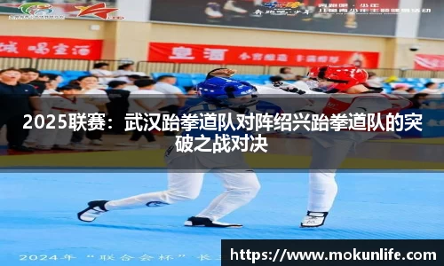 2025联赛：武汉跆拳道队对阵绍兴跆拳道队的突破之战对决